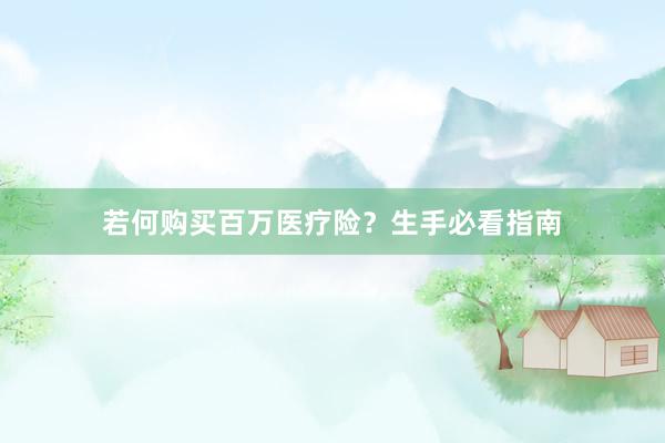 若何购买百万医疗险?生手必看指南