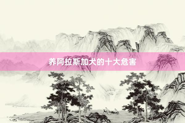 养阿拉斯加犬的十大危害