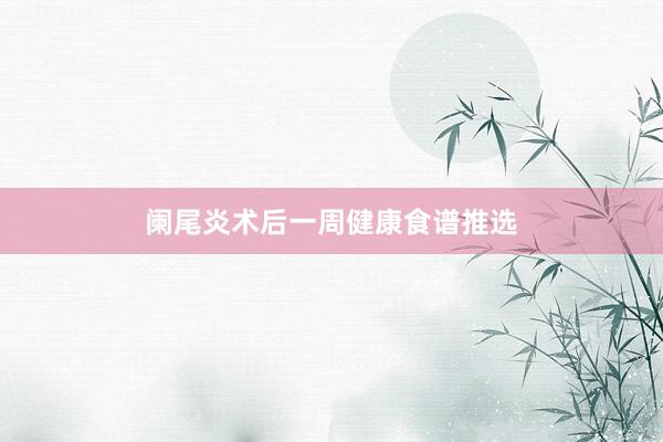 阑尾炎术后一周健康食谱推选