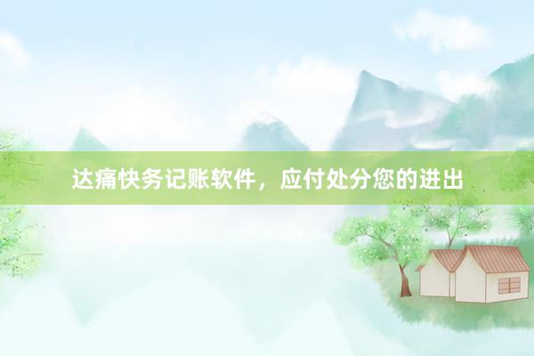 达痛快务记账软件，应付处分您的进出
